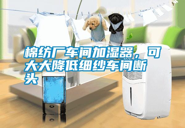 棉紡廠車間加濕器，可大大降低細(xì)紗車間斷頭