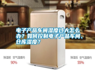 行業新聞電子產品車間濕度過大怎么辦？如何控制電子產品車間、倉庫濕度？