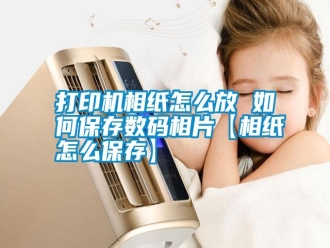 知識百科打印機相紙怎么放 如何保存數(shù)碼相片【相紙怎么保存】