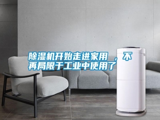 行業(yè)新聞除濕機(jī)開(kāi)始走進(jìn)家用 ，不再局限于工業(yè)中使用了