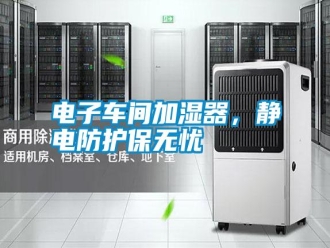 行業新聞電子車間加濕器，靜電防護保無憂
