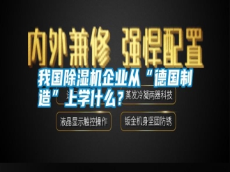 知識(shí)百科我國(guó)除濕機(jī)企業(yè)從“德國(guó)制造”上學(xué)什么？