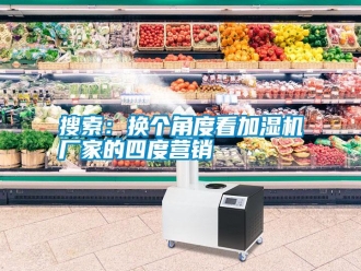 知識百科搜索：換個角度看加濕機廠家的四度營銷