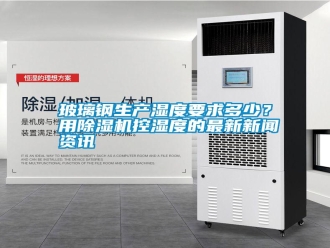 行業新聞玻璃鋼生產濕度要求多少？用除濕機控濕度的最新新聞資訊