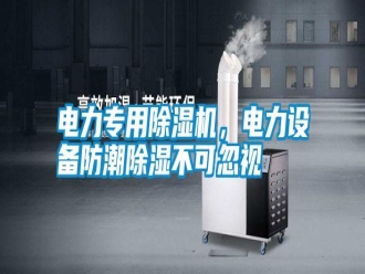 行業新聞電力專用除濕機，電力設備防潮除濕不可忽視