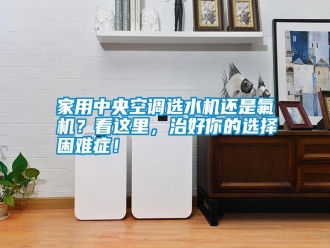 知識百科家用中央空調選水機還是氟機？看這里，治好你的選擇困難癥！