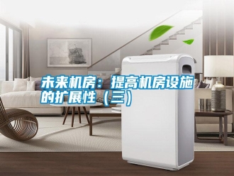 知識百科未來機(jī)房：提高機(jī)房設(shè)施的擴(kuò)展性（三）