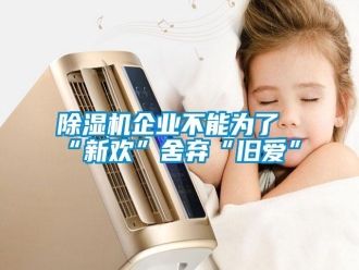 行業新聞除濕機企業不能為了“新歡”舍棄“舊愛”