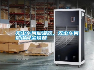 知識百科無塵車間加濕器，無塵車間加濕降塵設備