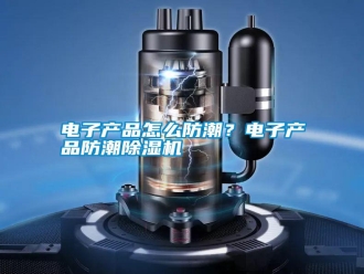 行業新聞電子產品怎么防潮？電子產品防潮除濕機