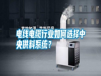行業(yè)新聞電線電纜行業(yè)如何選擇中央供料系統(tǒng)？